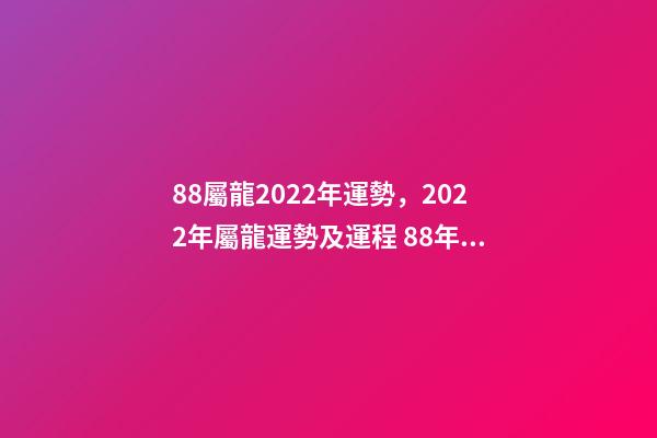 88屬龍2022年運勢，2022年屬龍運勢及運程 88年龍在2022年11月運勢